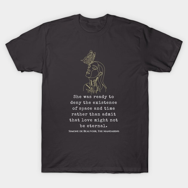 Simone de Beauvoir quote: She was ready to deny the existence of space and time rather than admit that love might not be eternal. T-Shirt by artbleed